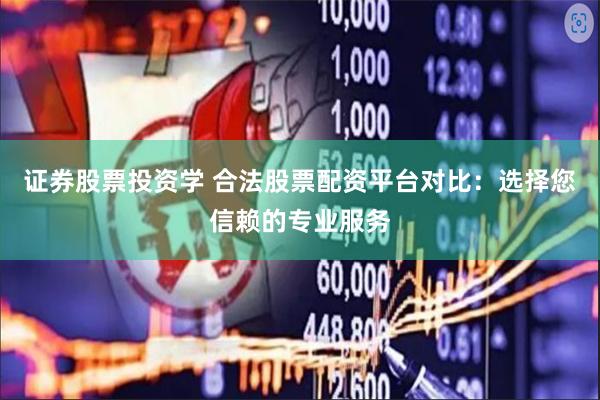 证券股票投资学 合法股票配资平台对比：选择您信赖的专业服务