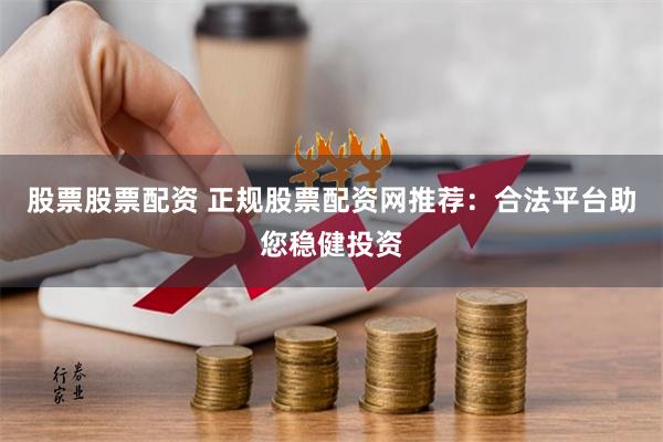 股票股票配资 正规股票配资网推荐：合法平台助您稳健投资