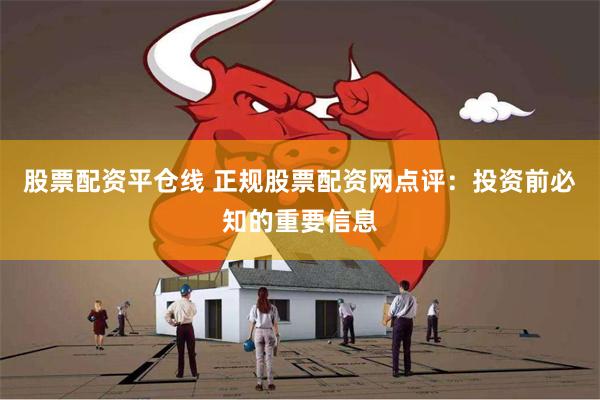 股票配资平仓线 正规股票配资网点评：投资前必知的重要信息