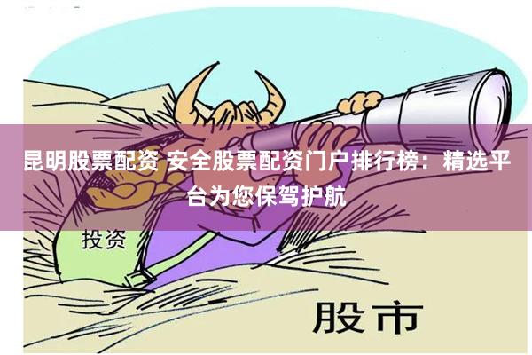 昆明股票配资 安全股票配资门户排行榜：精选平台为您保驾护航