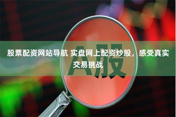 股票配资网站导航 实盘网上配资炒股，感受真实交易挑战