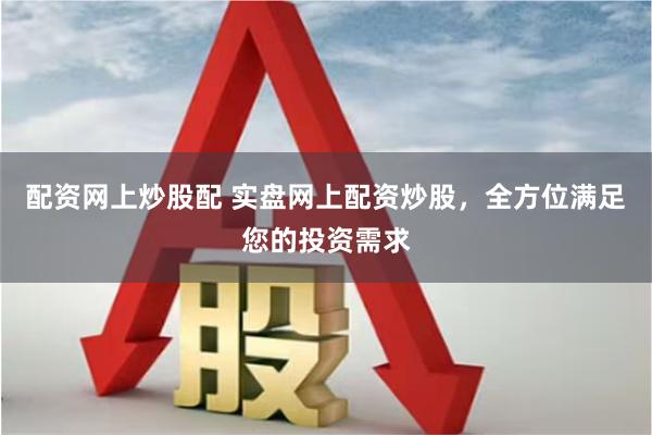 配资网上炒股配 实盘网上配资炒股，全方位满足您的投资需求