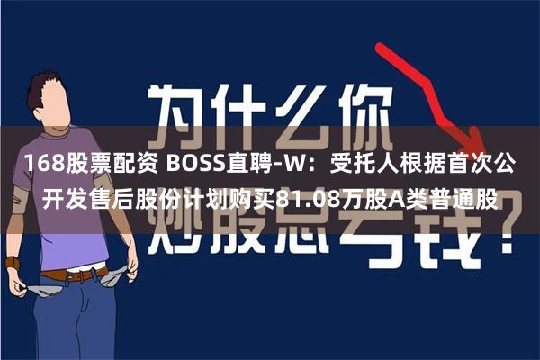 168股票配资 BOSS直聘-W：受托人根据首次公开发售后股份计划购买81.08万股A类普通股