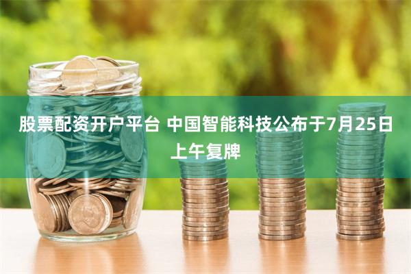 股票配资开户平台 中国智能科技公布于7月25日上午复牌