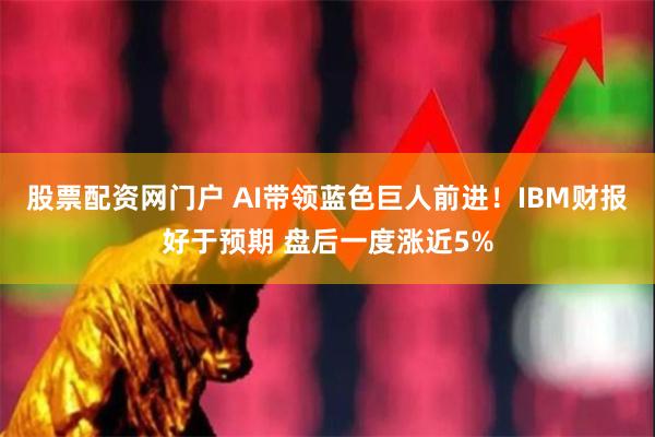 股票配资网门户 AI带领蓝色巨人前进！IBM财报好于预期 盘后一度涨近5%