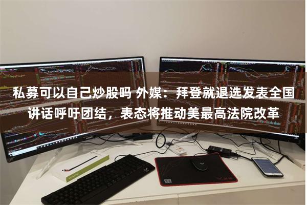 私募可以自己炒股吗 外媒：拜登就退选发表全国讲话呼吁团结，表态将推动美最高法院改革