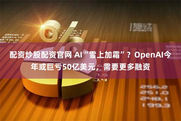 配资炒股配资官网 AI“雪上加霜”？OpenAI今年或巨亏50亿美元，需要更多融资