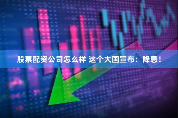 股票配资公司怎么样 这个大国宣布：降息！