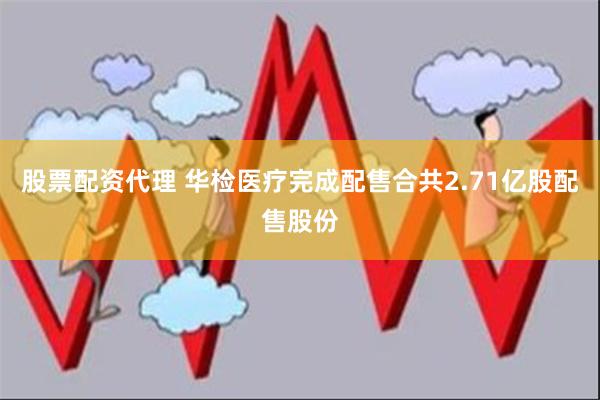 股票配资代理 华检医疗完成配售合共2.71亿股配售股份