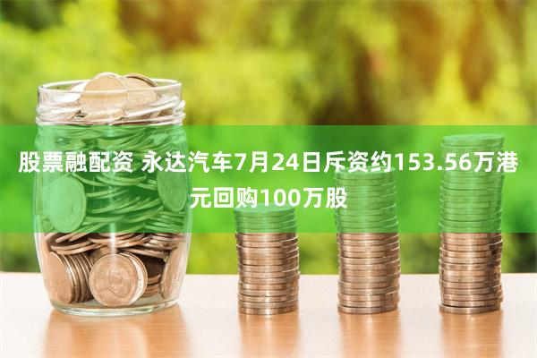 股票融配资 永达汽车7月24日斥资约153.56万港元回购100万股