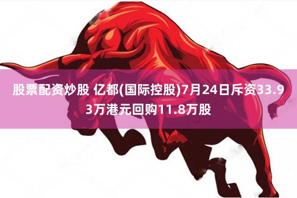 股票配资炒股 亿都(国际控股)7月24日斥资33.93万港元回购11.8万股