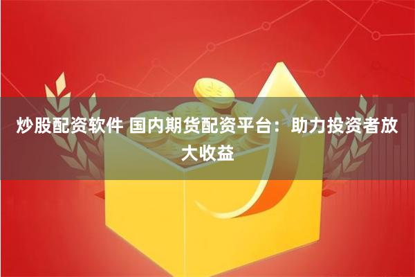 炒股配资软件 国内期货配资平台：助力投资者放大收益