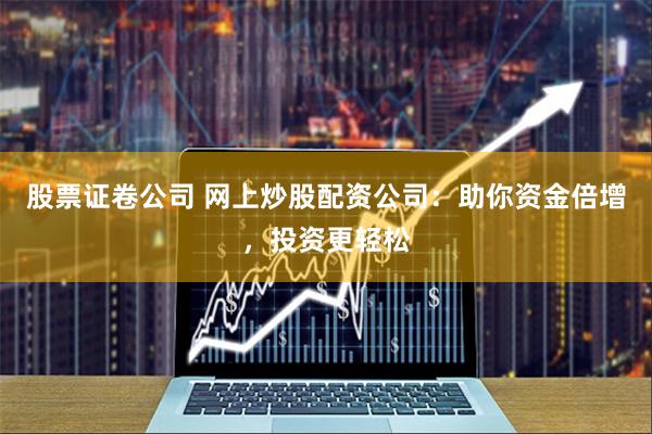 股票证卷公司 网上炒股配资公司：助你资金倍增，投资更轻松