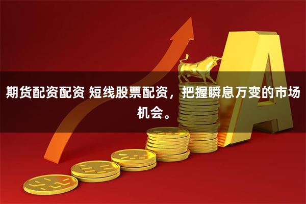 期货配资配资 短线股票配资，把握瞬息万变的市场机会。