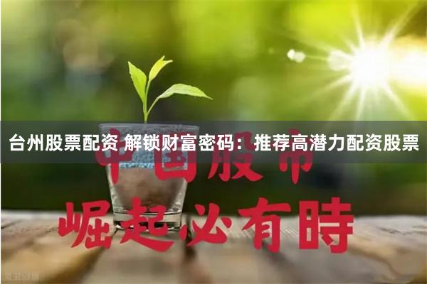 台州股票配资 解锁财富密码：推荐高潜力配资股票