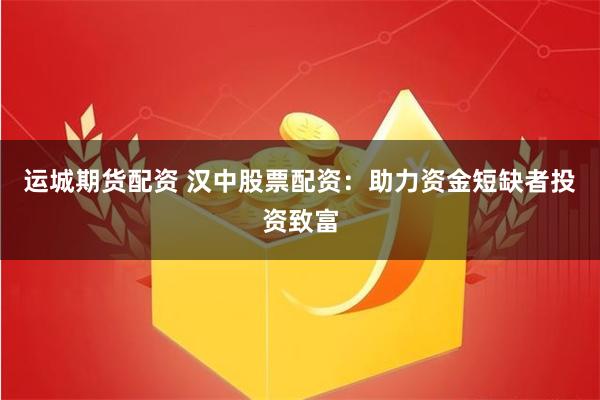 运城期货配资 汉中股票配资：助力资金短缺者投资致富