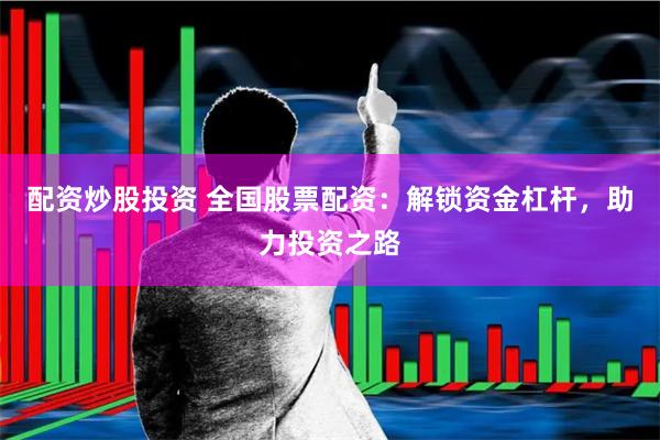 配资炒股投资 全国股票配资：解锁资金杠杆，助力投资之路