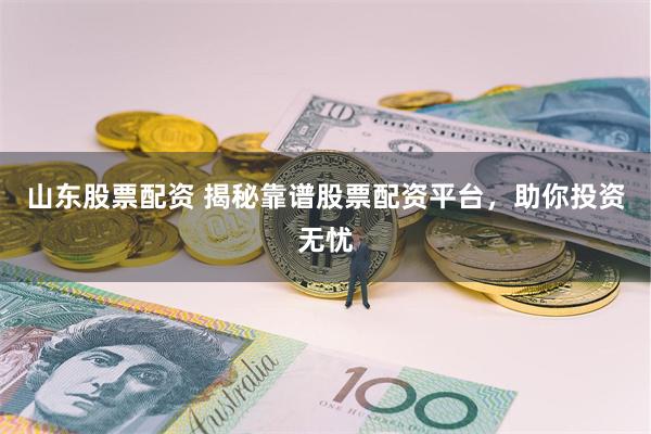 山东股票配资 揭秘靠谱股票配资平台，助你投资无忧