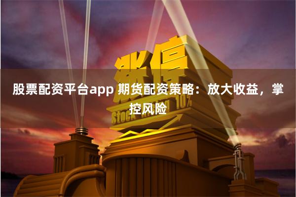 股票配资平台app 期货配资策略：放大收益，掌控风险