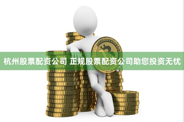 杭州股票配资公司 正规股票配资公司助您投资无忧