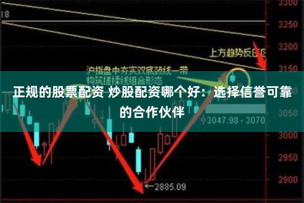 正规的股票配资 炒股配资哪个好：选择信誉可靠的合作伙伴