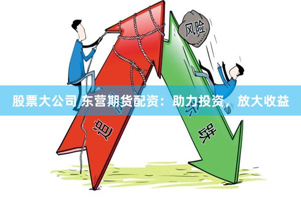 股票大公司 东营期货配资：助力投资，放大收益