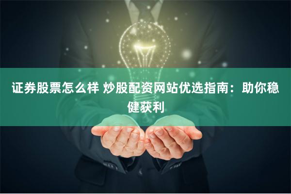 证券股票怎么样 炒股配资网站优选指南：助你稳健获利