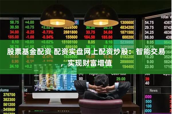 股票基金配资 配资实盘网上配资炒股：智能交易，实现财富增值