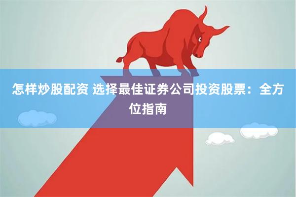 怎样炒股配资 选择最佳证券公司投资股票：全方位指南