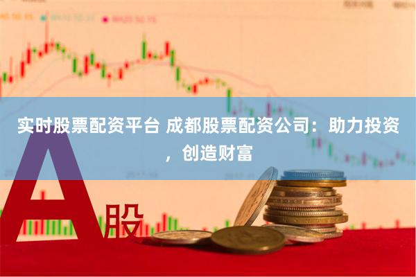 实时股票配资平台 成都股票配资公司：助力投资，创造财富