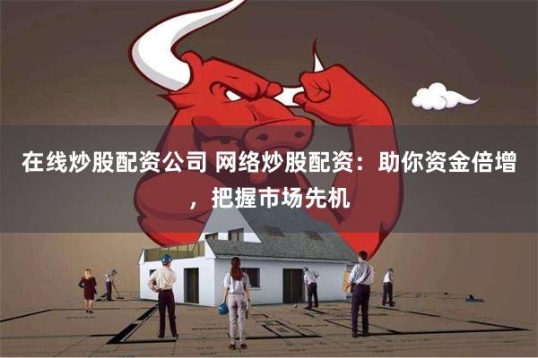 在线炒股配资公司 网络炒股配资：助你资金倍增，把握市场先机