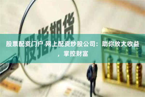 股票配资门户 网上配资炒股公司：助你放大收益，掌控财富