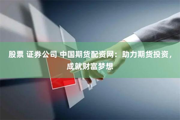 股票 证券公司 中国期货配资网：助力期货投资，成就财富梦想