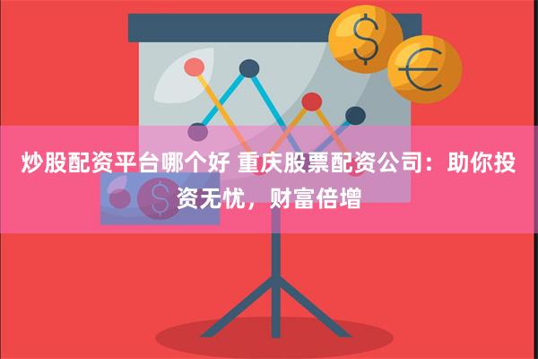 炒股配资平台哪个好 重庆股票配资公司：助你投资无忧，财富倍增