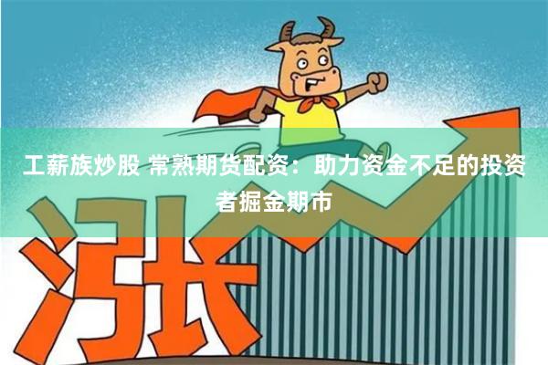 工薪族炒股 常熟期货配资：助力资金不足的投资者掘金期市