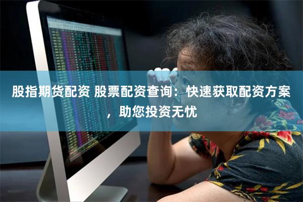 股指期货配资 股票配资查询：快速获取配资方案，助您投资无忧