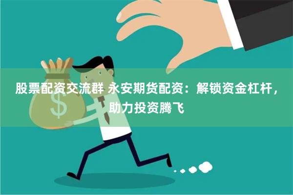 股票配资交流群 永安期货配资：解锁资金杠杆，助力投资腾飞