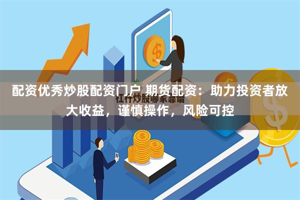 配资优秀炒股配资门户 期货配资：助力投资者放大收益，谨慎操作，风险可控