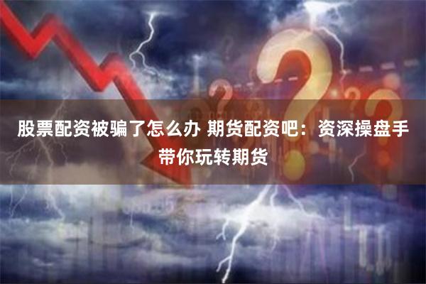 股票配资被骗了怎么办 期货配资吧：资深操盘手带你玩转期货