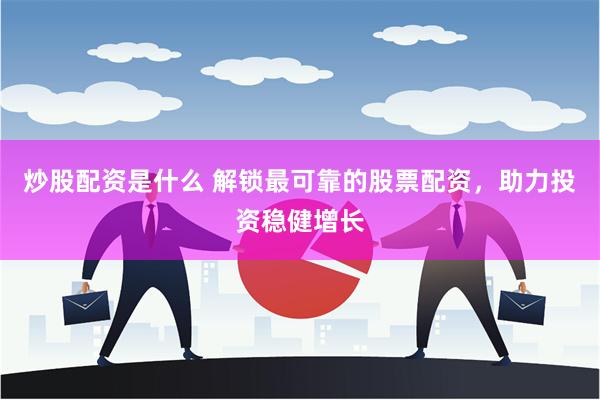 炒股配资是什么 解锁最可靠的股票配资，助力投资稳健增长