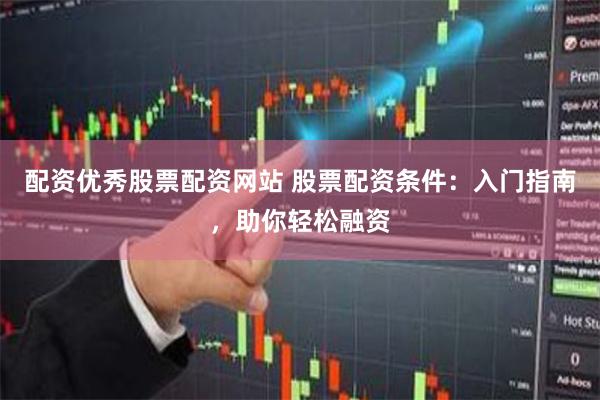 配资优秀股票配资网站 股票配资条件：入门指南，助你轻松融资