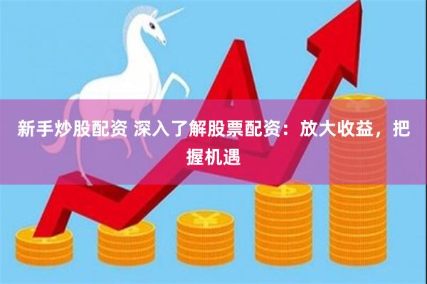 新手炒股配资 深入了解股票配资：放大收益，把握机遇