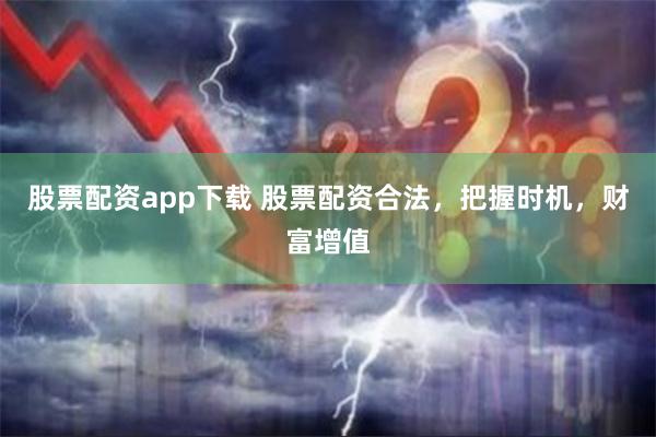 股票配资app下载 股票配资合法，把握时机，财富增值