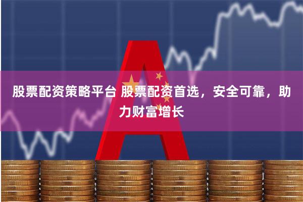 股票配资策略平台 股票配资首选，安全可靠，助力财富增长