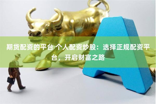 期货配资的平台 个人配资炒股：选择正规配资平台，开启财富之路