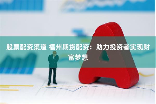 股票配资渠道 福州期货配资：助力投资者实现财富梦想