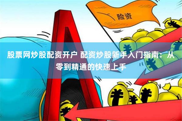股票网炒股配资开户 配资炒股新手入门指南：从零到精通的快速上手