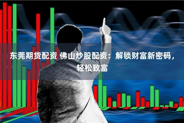 东莞期货配资 佛山炒股配资：解锁财富新密码，轻松致富