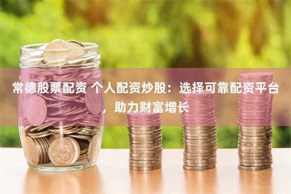 常德股票配资 个人配资炒股：选择可靠配资平台，助力财富增长