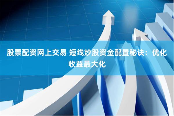 股票配资网上交易 短线炒股资金配置秘诀：优化收益最大化